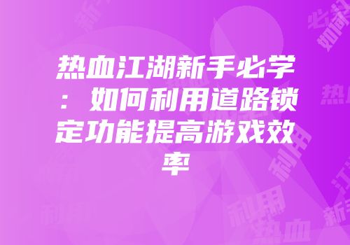热血江湖新手必学：如何利用道路锁定功能提高游戏效率
