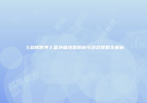 《战舰世界》番外篇地图解析与游戏策略全解析