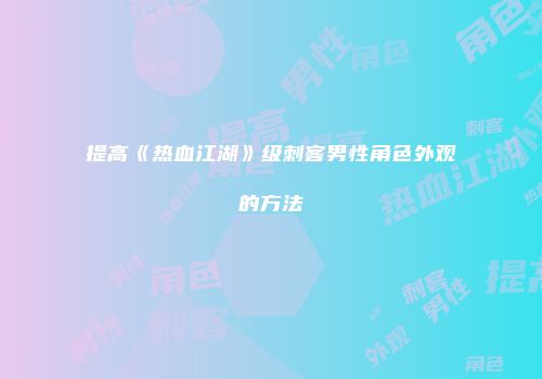 提高《热血江湖》级刺客男性角色外观的方法