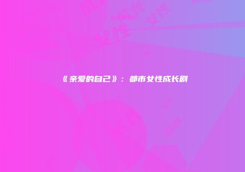 《亲爱的自己》：都市女性成长剧
