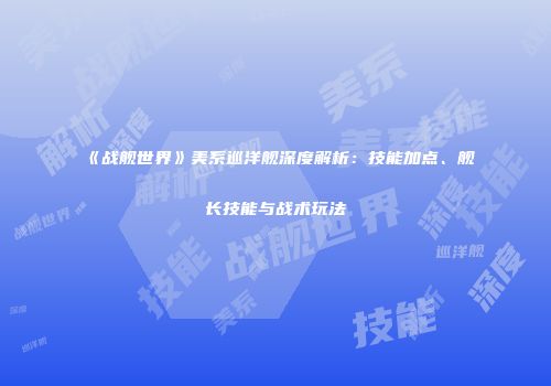 《战舰世界》美系巡洋舰深度解析：技能加点、舰长技能与战术玩法