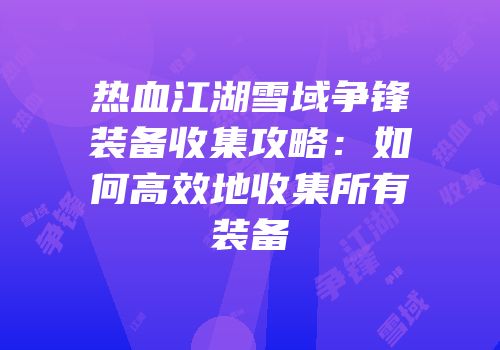 热血江湖雪域争锋装备收集攻略：如何高效地收集所有装备
