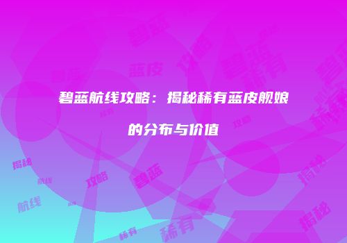 碧蓝航线攻略：揭秘稀有蓝皮舰娘的分布与价值