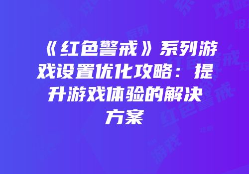 《红色警戒》系列游戏设置优化攻略：提升游戏体验的解决方案