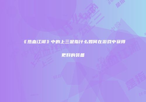 《热血江湖》中的上三是指什么如何在游戏中获得更好的装备