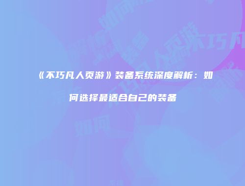 《不巧凡人页游》装备系统深度解析：如何选择最适合自己的装备