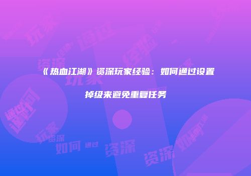 《热血江湖》资深玩家经验：如何通过设置掉级来避免重复任务