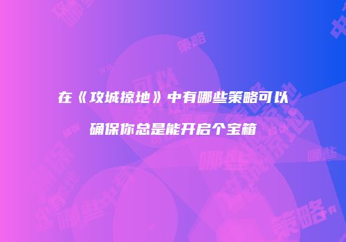在《攻城掠地》中有哪些策略可以确保你总是能开启个宝箱