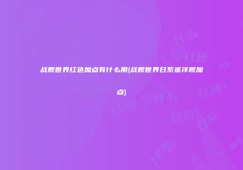 战舰世界红色加点有什么用(战舰世界日系巡洋舰加点)