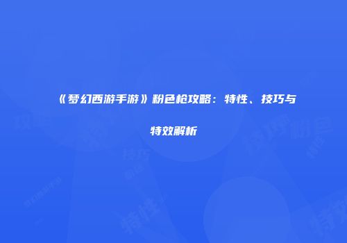 《梦幻西游手游》粉色枪攻略：特性、技巧与特效解析