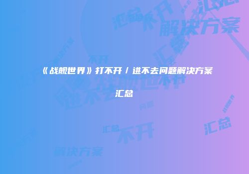 《战舰世界》打不开／进不去问题解决方案汇总