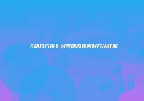 《明日方舟》封号原因及应对方法详解
