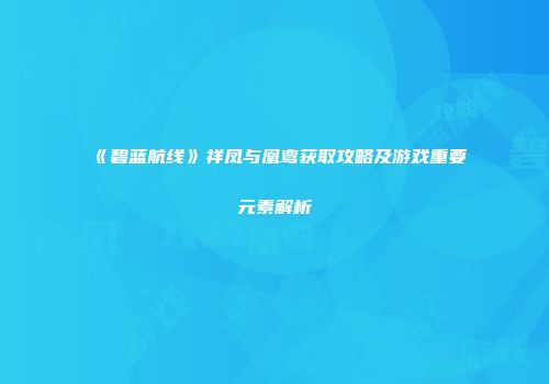 《碧蓝航线》祥凤与凰鸾获取攻略及游戏重要元素解析