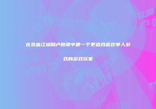 在热血江湖和卢韩谭中哪一个更适合喜欢单人游戏的游戏玩家