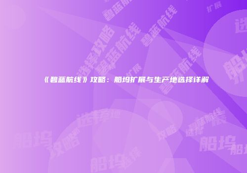 《碧蓝航线》攻略：船坞扩展与生产地选择详解