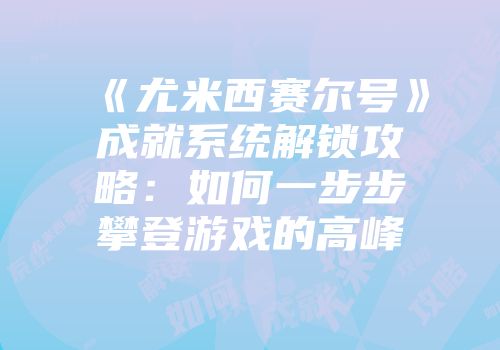 《尤米西赛尔号》成就系统解锁攻略：如何一步步攀登游戏的高峰