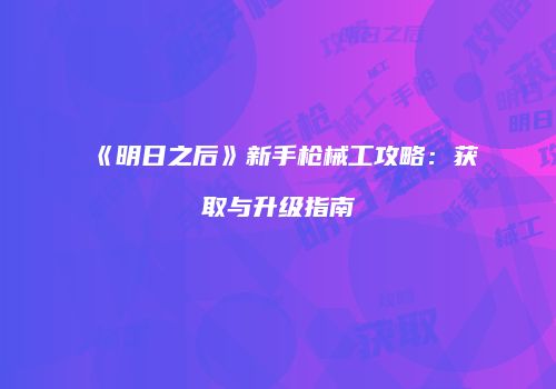 《明日之后》新手枪械工攻略：获取与升级指南
