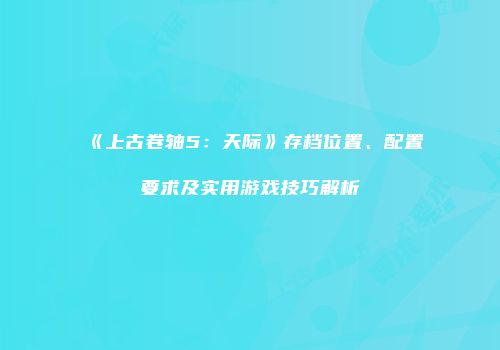 《上古卷轴5：天际》存档位置、配置要求及实用游戏技巧解析