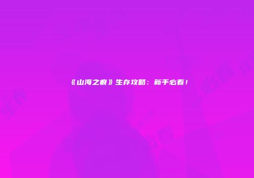 《山海之痕》生存攻略：新手必看！