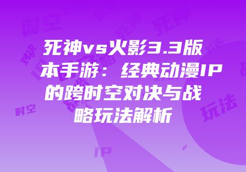 死神vs火影3.3版本手游：经典动漫IP的跨时空对决与战略玩法解析