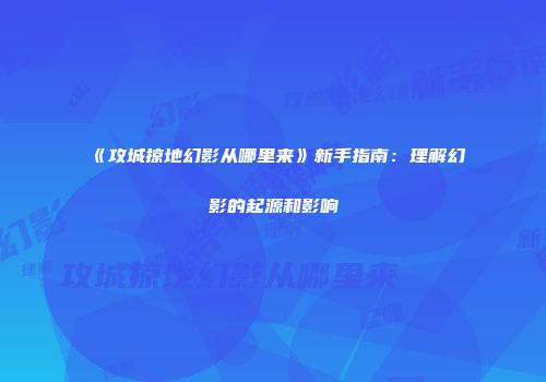 《攻城掠地幻影从哪里来》新手指南：理解幻影的起源和影响