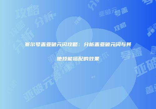 赛尔号盖亚破元闪攻略：分析盖亚破元闪与其他技能搭配的效果