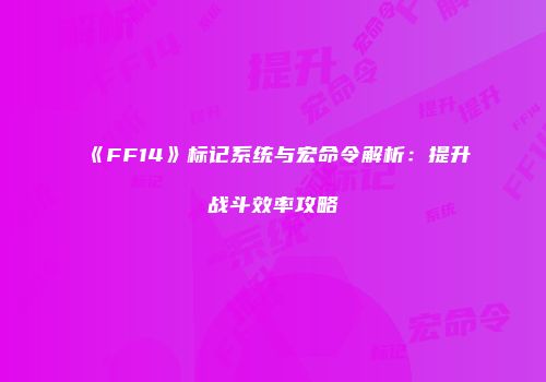 《FF14》标记系统与宏命令解析：提升战斗效率攻略