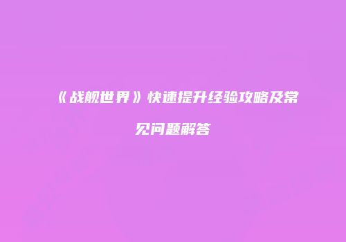 《战舰世界》快速提升经验攻略及常见问题解答