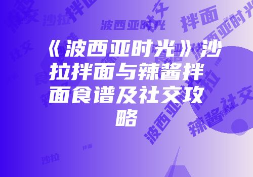 《波西亚时光》沙拉拌面与辣酱拌面食谱及社交攻略