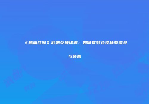《热血江湖》武勋兑换详解:如何有效兑换稀有道具与装备