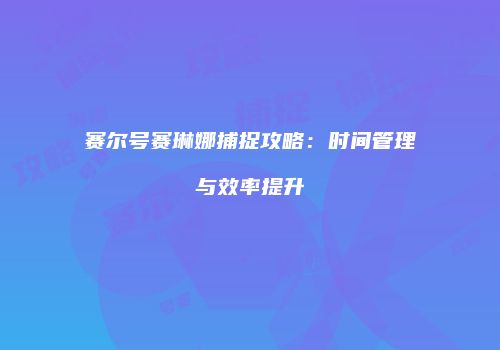赛尔号赛琳娜捕捉攻略：时间管理与效率提升
