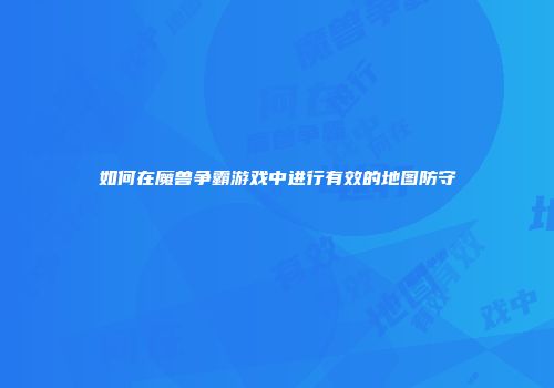 如何在魔兽争霸游戏中进行有效的地图防守