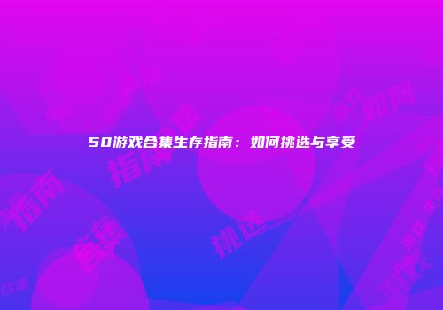 50游戏合集生存指南：如何挑选与享受