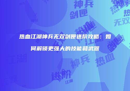 热血江湖神兵无双剑匣进阶攻略：如何解锁更强大的技能和武器