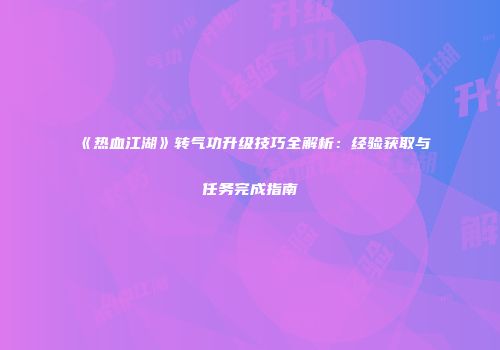 《热血江湖》转气功升级技巧全解析：经验获取与任务完成指南