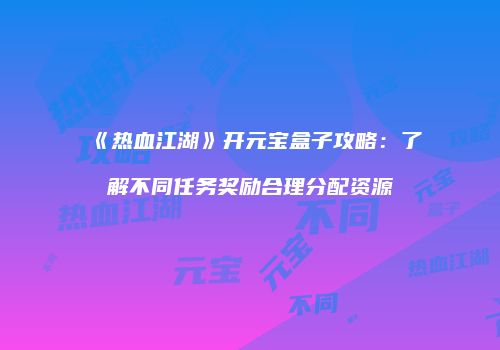 《热血江湖》开元宝盒子攻略：了解不同任务奖励合理分配资源
