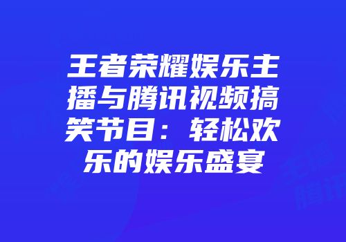 王者荣耀娱乐主播与腾讯视频搞笑节目：轻松欢乐的娱乐盛宴