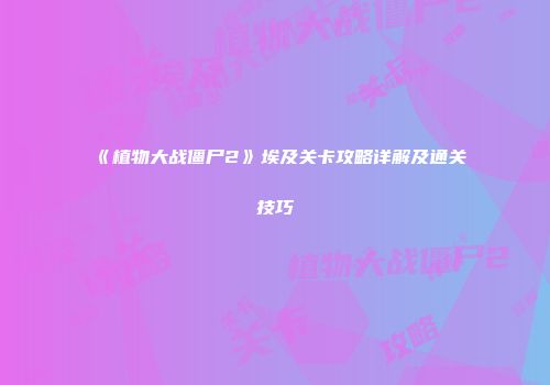 《植物大战僵尸2》埃及关卡攻略详解及通关技巧