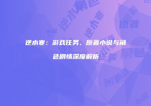 逆水寒：游戏任务、原著小说与角色剧情深度解析
