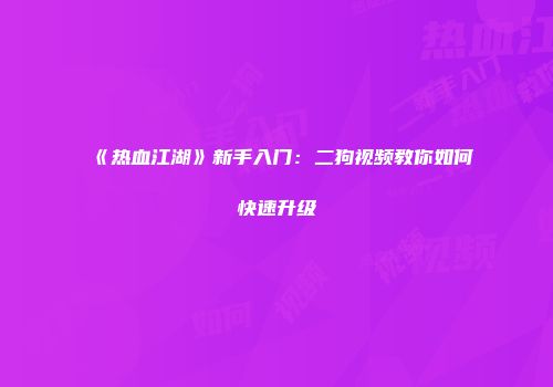 《热血江湖》新手入门：二狗视频教你如何快速升级