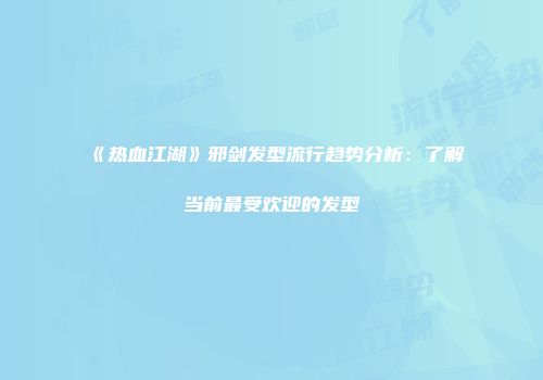 《热血江湖》邪剑发型流行趋势分析：了解当前最受欢迎的发型