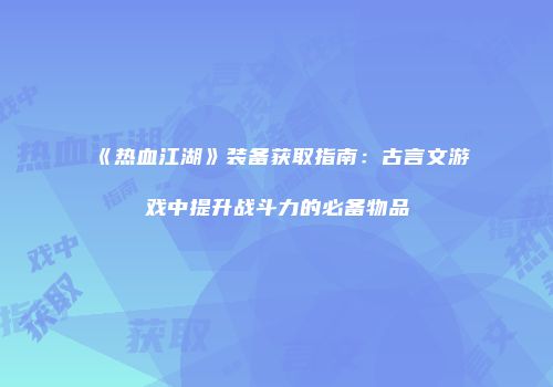 《热血江湖》装备获取指南：古言文游戏中提升战斗力的必备物品