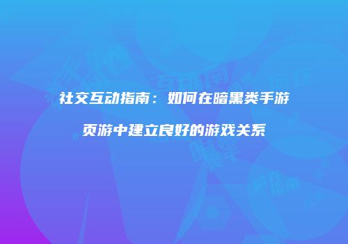 社交互动指南：如何在暗黑类手游页游中建立良好的游戏关系