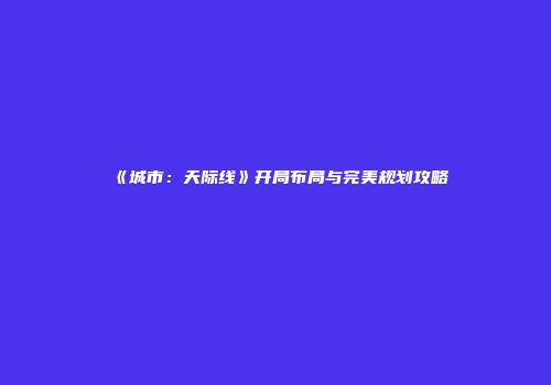 《城市：天际线》开局布局与完美规划攻略