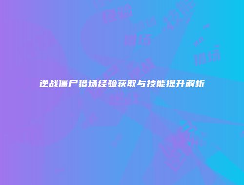 逆战僵尸猎场经验获取与技能提升解析