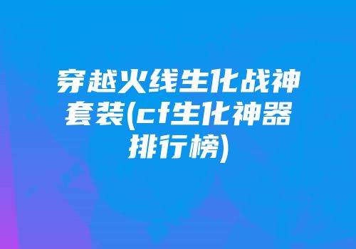 穿越火线生化战神套装(cf生化神器排行榜)