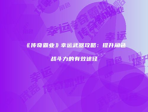 《传奇霸业》幸运武器攻略：提升角色战斗力的有效途径