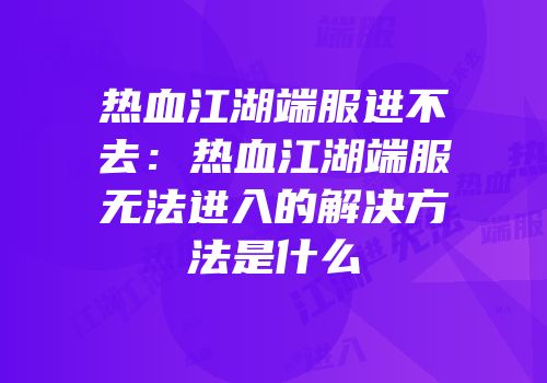 热血江湖端服进不去：热血江湖端服无法进入的解决方法是什么