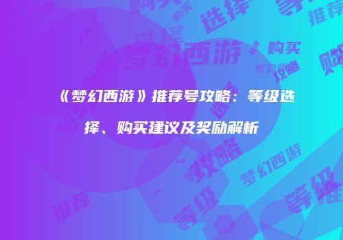 《梦幻西游》推荐号攻略：等级选择、购买建议及奖励解析