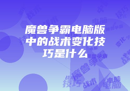 魔兽争霸电脑版中的战术变化技巧是什么